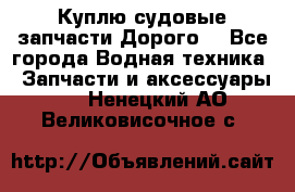 Куплю судовые запчасти Дорого! - Все города Водная техника » Запчасти и аксессуары   . Ненецкий АО,Великовисочное с.